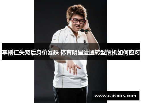 李刚仁失宠后身价暴跌 体育明星遭遇转型危机如何应对