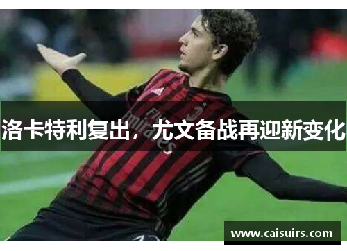 洛卡特利复出，尤文备战再迎新变化