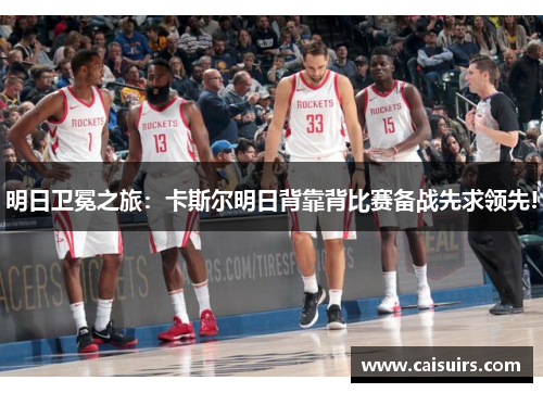 明日卫冕之旅：卡斯尔明日背靠背比赛备战先求领先!