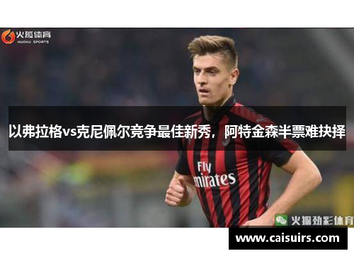 以弗拉格vs克尼佩尔竞争最佳新秀，阿特金森半票难抉择